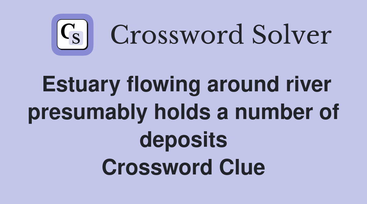 Estuary flowing around river presumably holds a number of deposits Crossword Clue