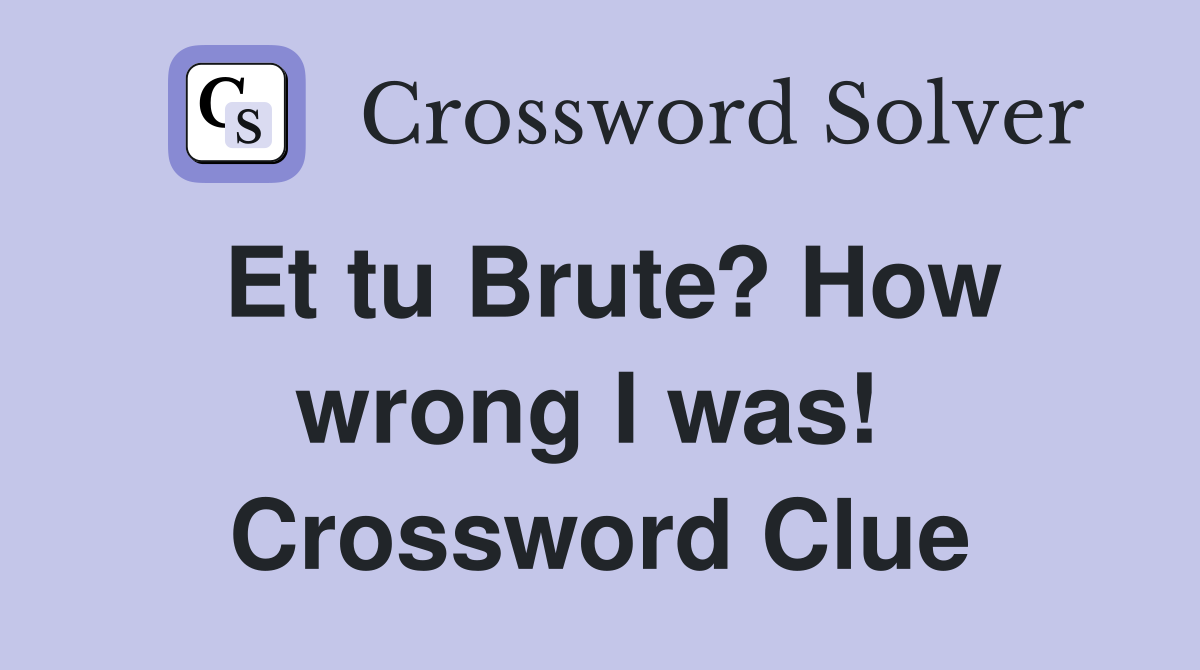 Et tu Brute? How wrong I was!  Crossword Clue