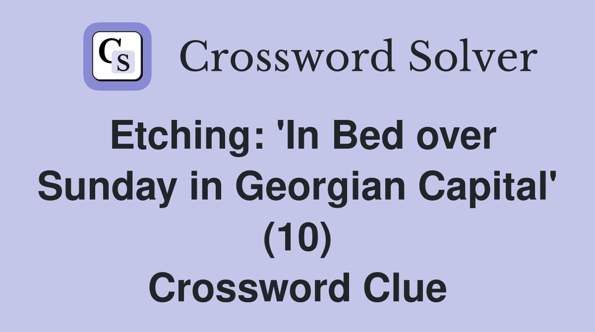 Etching: 'In Bed over Sunday in Georgian Capital' (10) Crossword Clue