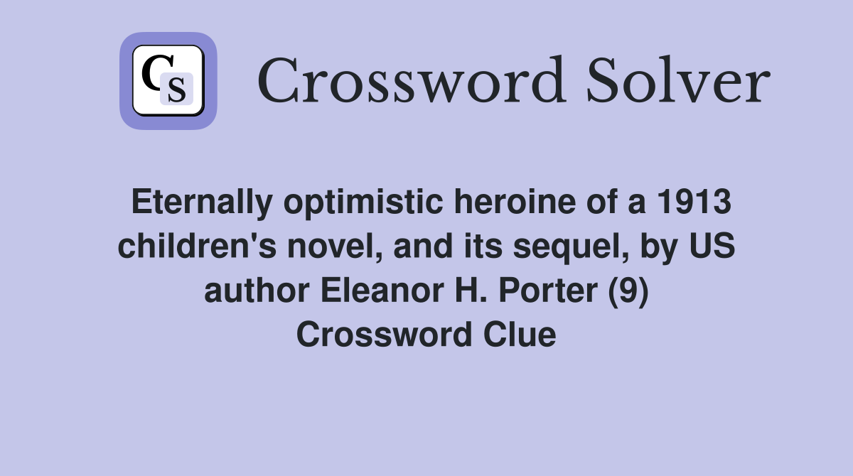Eternally optimistic heroine of a 1913 children's novel, and its sequel, by US author Eleanor H. Porter (9) Crossword Clue