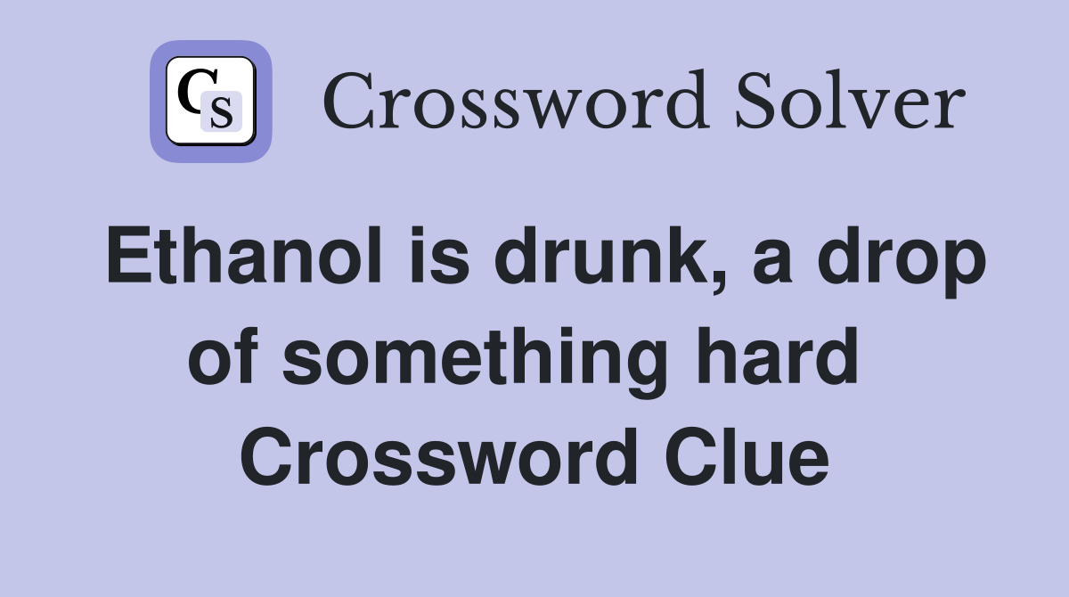 Ethanol is drunk, a drop of something hard  Crossword Clue