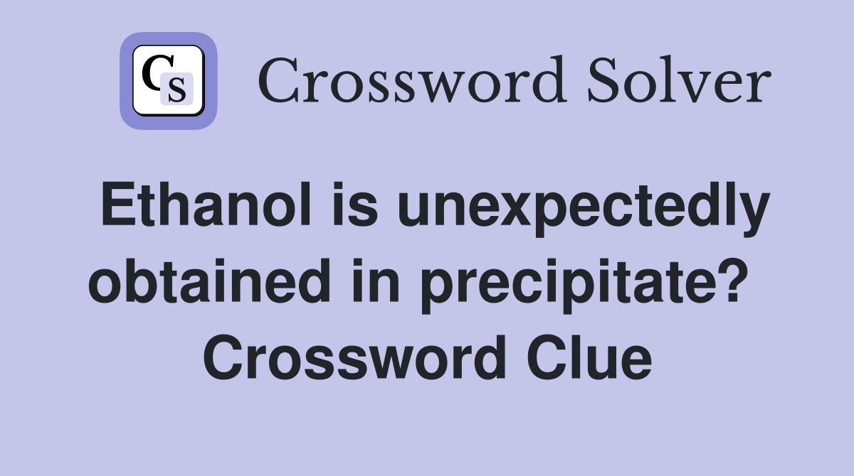 Ethanol is unexpectedly obtained in precipitate?  Crossword Clue
