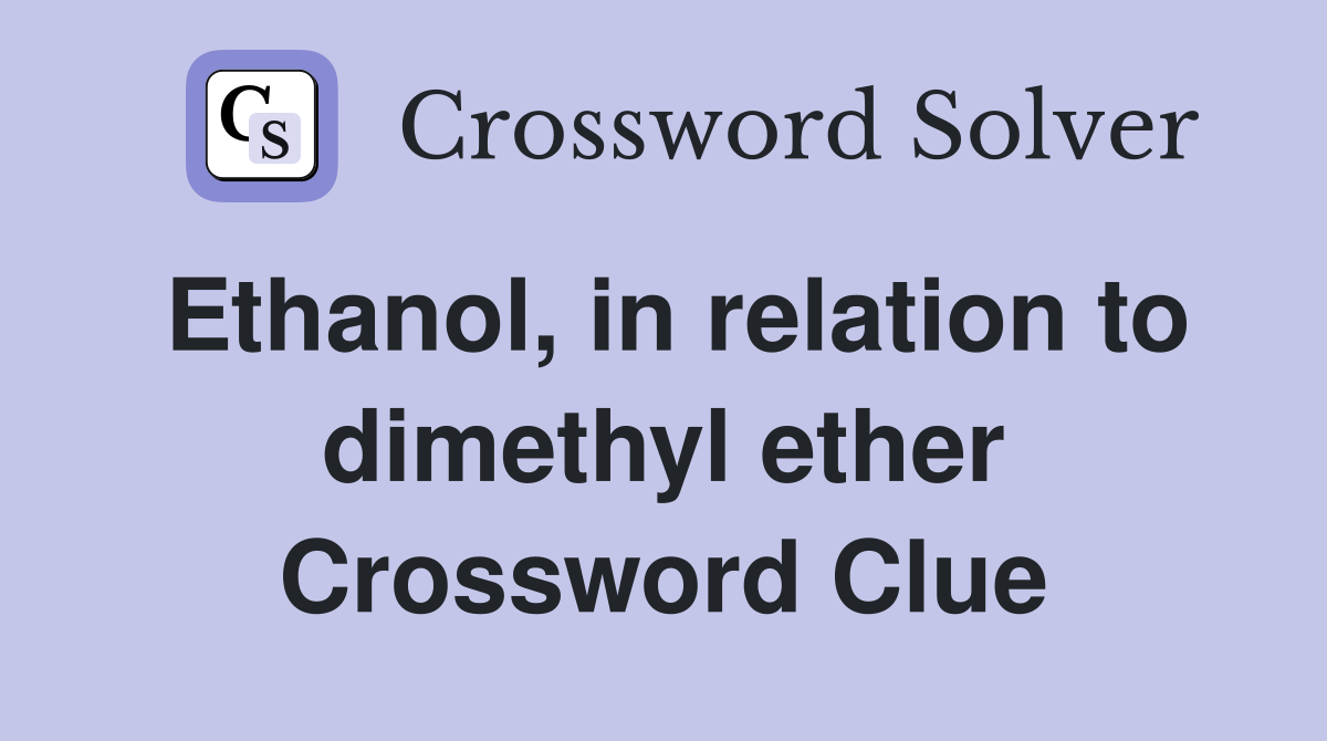 Ethanol, in relation to dimethyl ether Crossword Clue