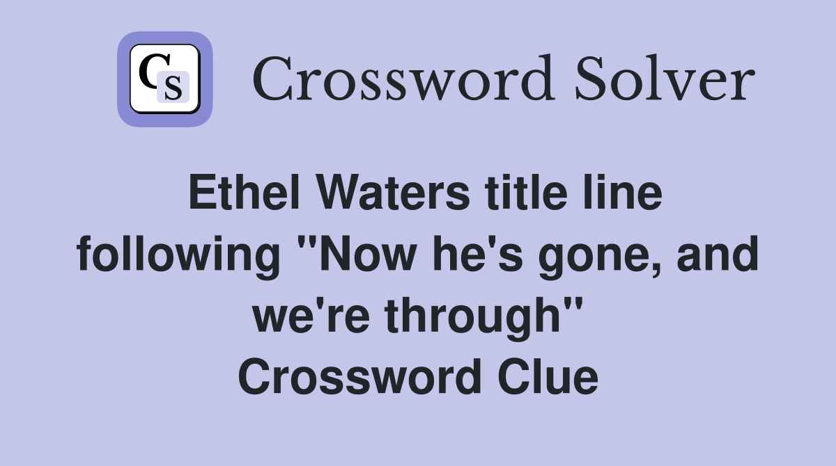 Ethel Waters title line following "Now he's gone, and we're through" Crossword Clue