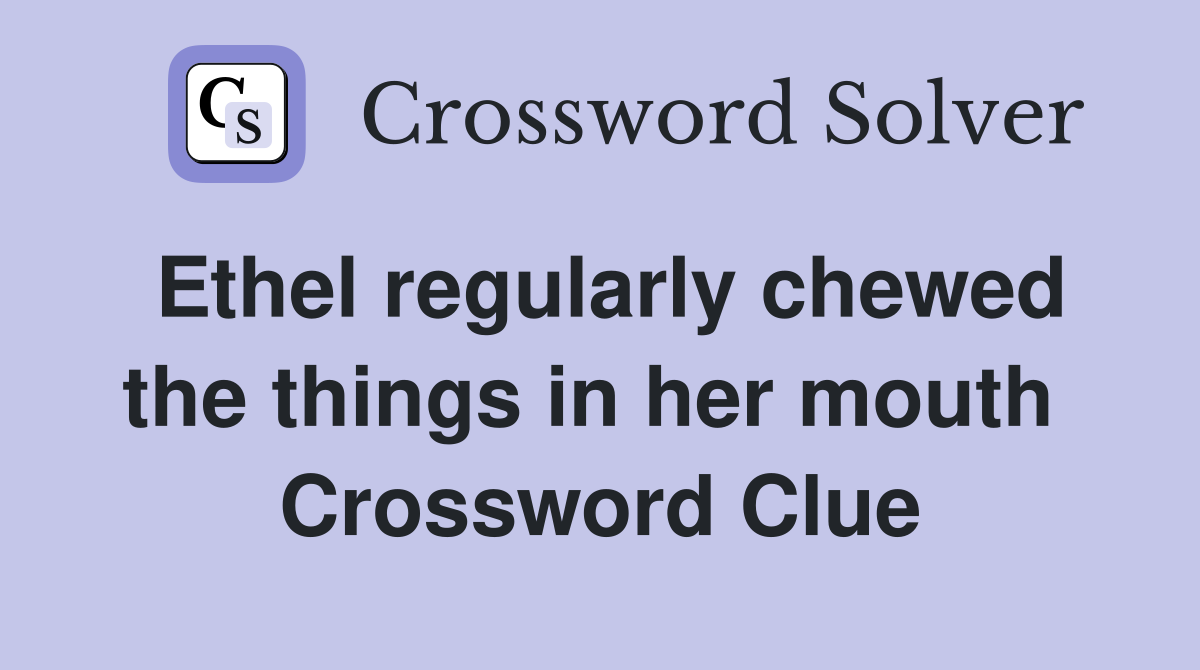 Ethel regularly chewed the things in her mouth  Crossword Clue