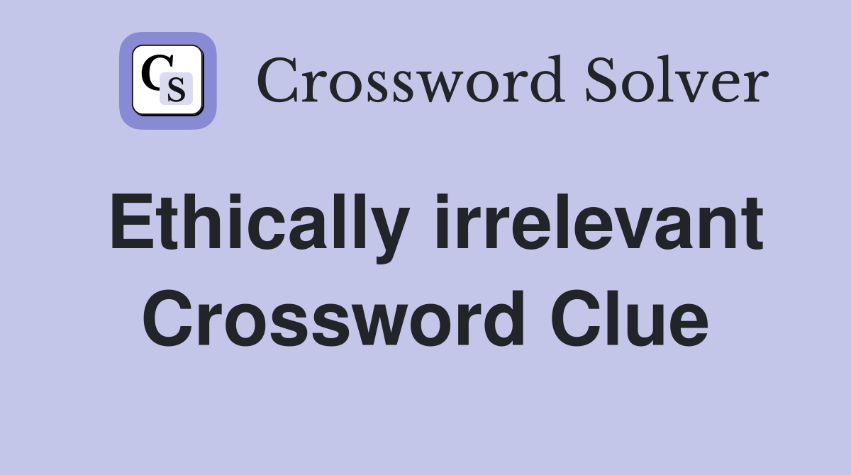 Ethically irrelevant Crossword Clue