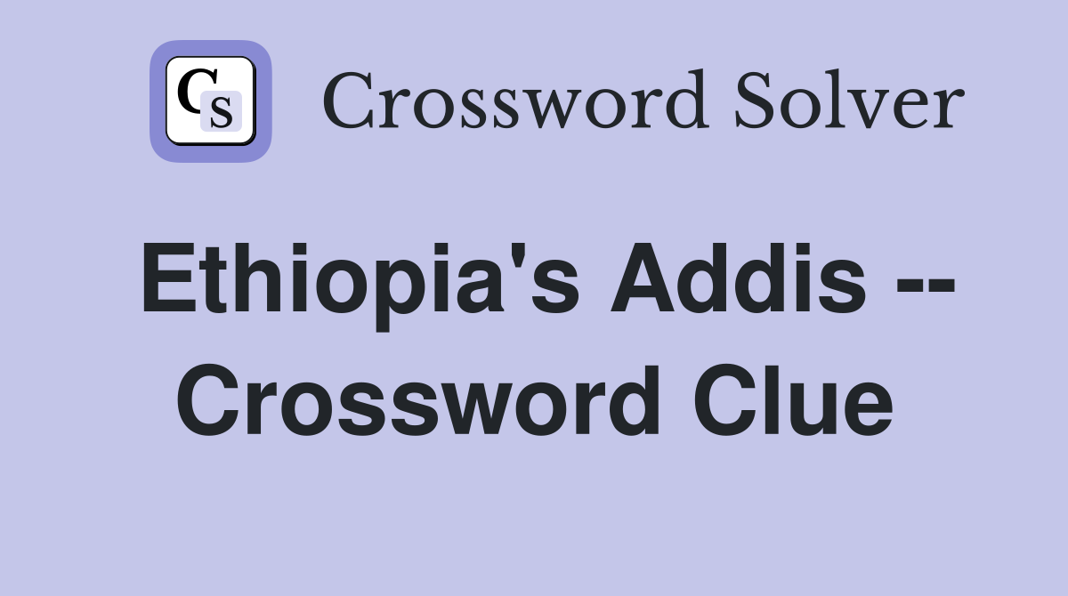Ethiopia's Addis -- Crossword Clue