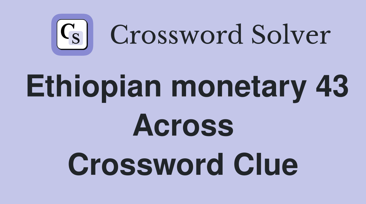 Ethiopian monetary 43 Across Crossword Clue