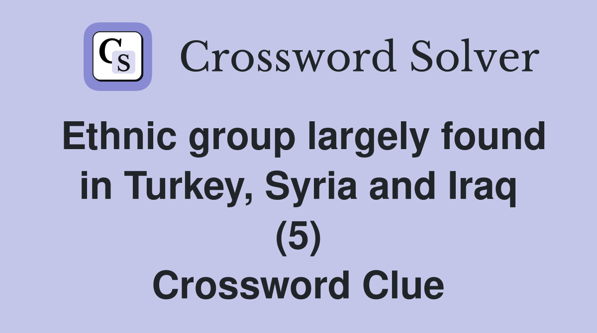 Ethnic group largely found in Turkey, Syria and Iraq (5) Crossword Clue
