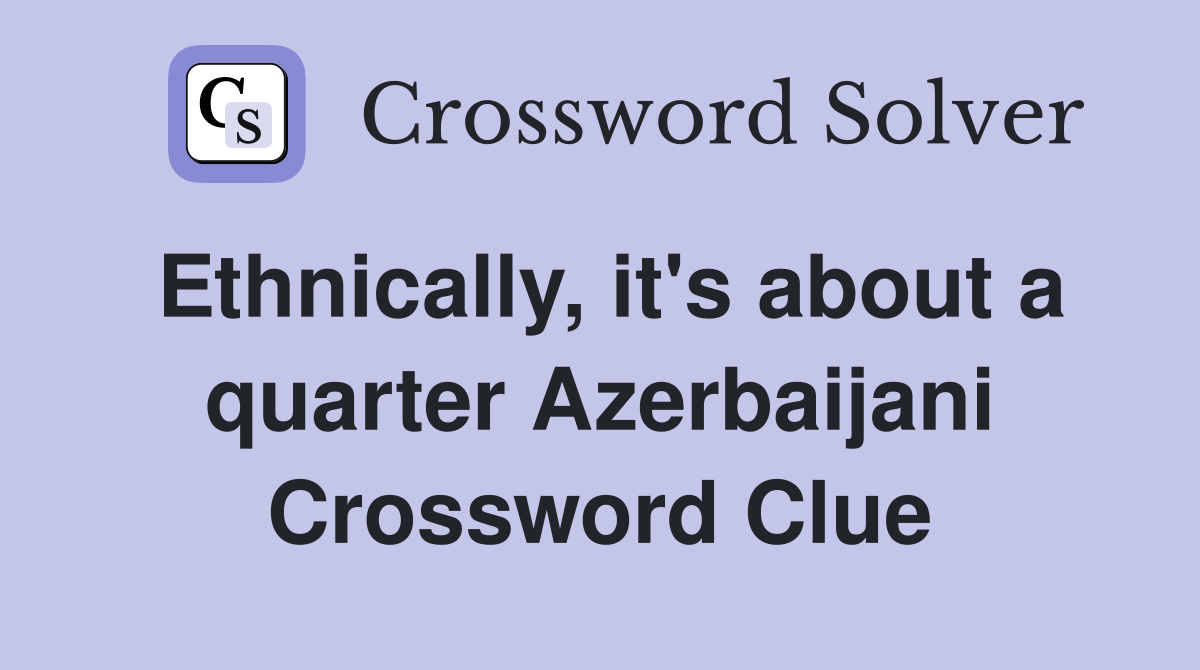 Ethnically, it's about a quarter Azerbaijani Crossword Clue