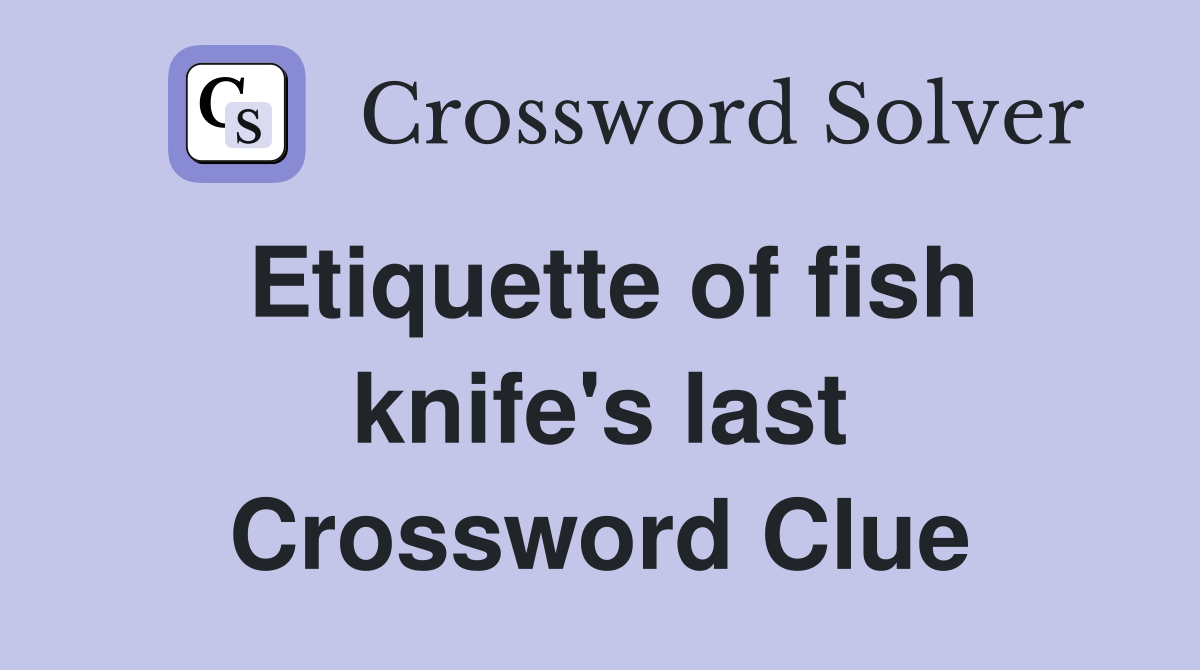 Etiquette of fish knife's last Crossword Clue