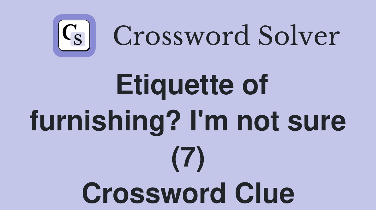 Etiquette of furnishing? I'm not sure (7) Crossword Clue