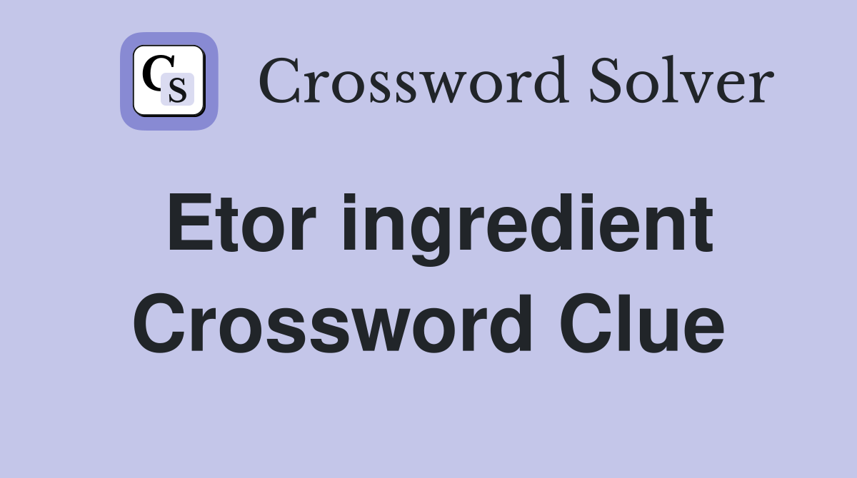 Etor ingredient Crossword Clue