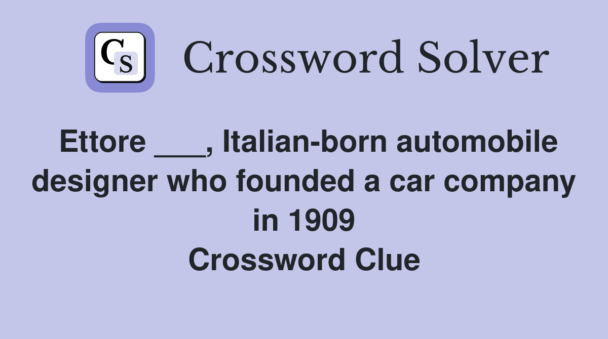 Ettore ___, Italian-born automobile designer who founded a car company in 1909 Crossword Clue