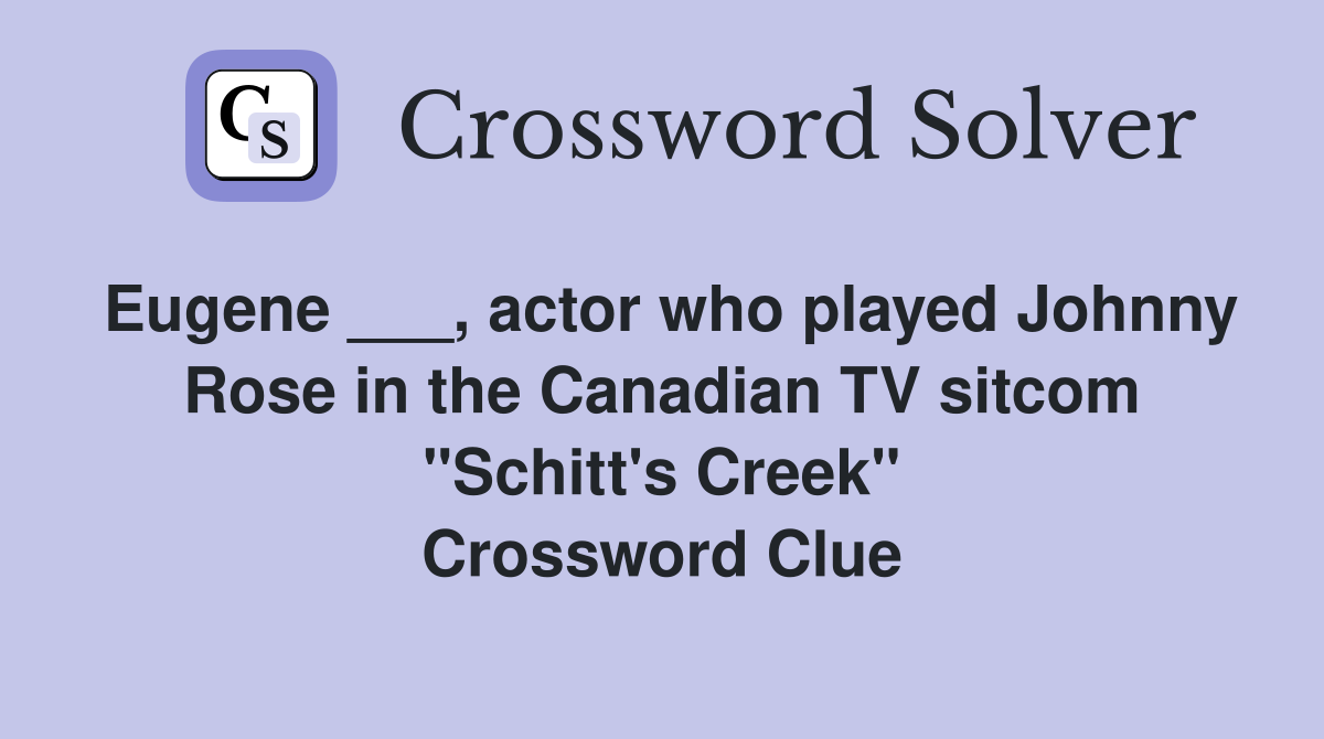 Eugene ___, actor who played Johnny Rose in the Canadian TV sitcom "Schitt's Creek" Crossword Clue