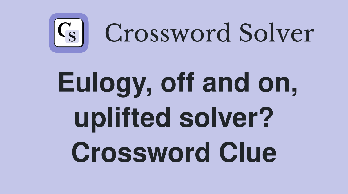 Eulogy, off and on, uplifted solver? Crossword Clue