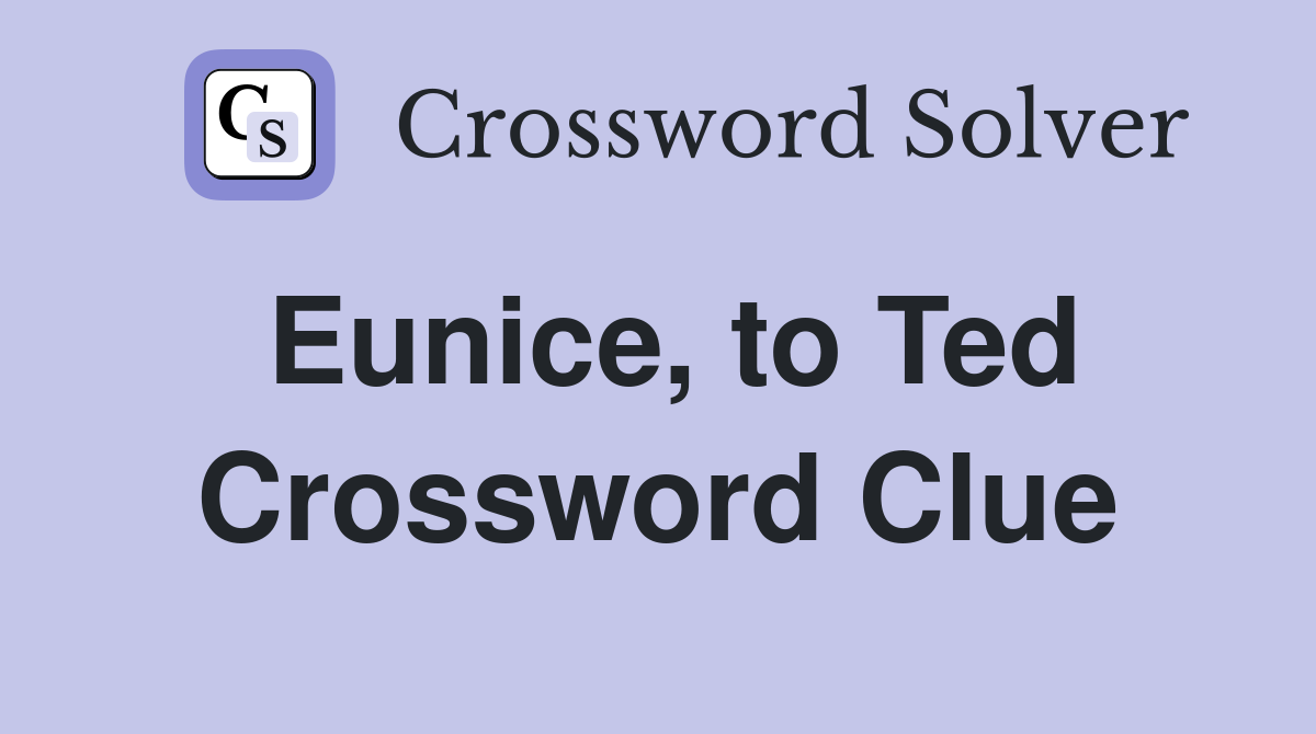 Eunice, to Ted Crossword Clue