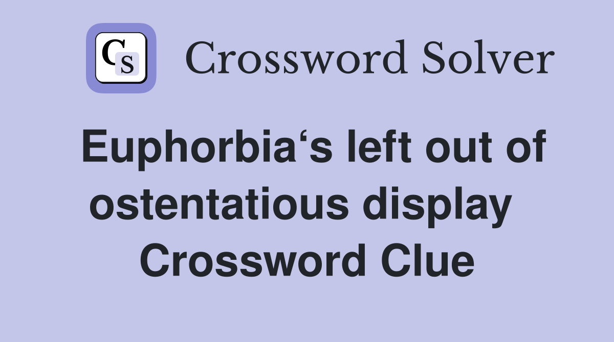 Euphorbia‘s left out of ostentatious display  Crossword Clue
