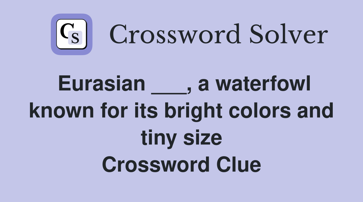 Eurasian ___, a waterfowl known for its bright colors and tiny size Crossword Clue