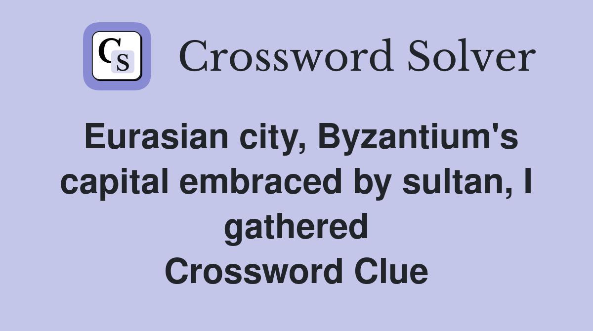 Eurasian city, Byzantium's capital embraced by sultan, I gathered Crossword Clue