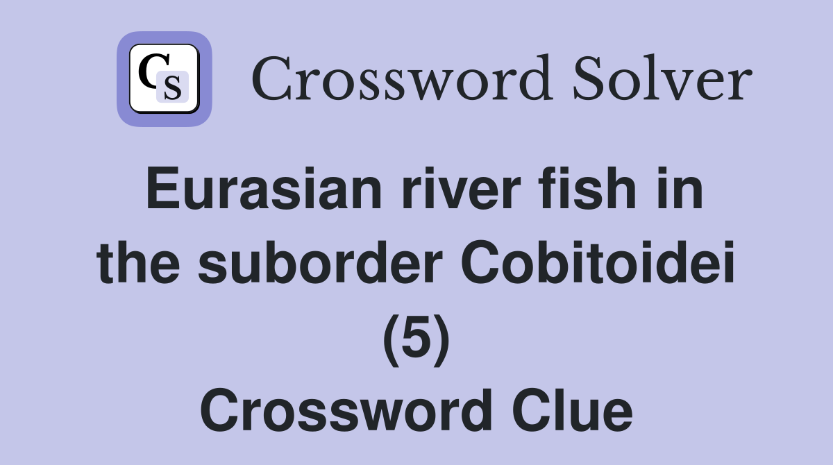 Eurasian river fish in the suborder Cobitoidei (5) Crossword Clue