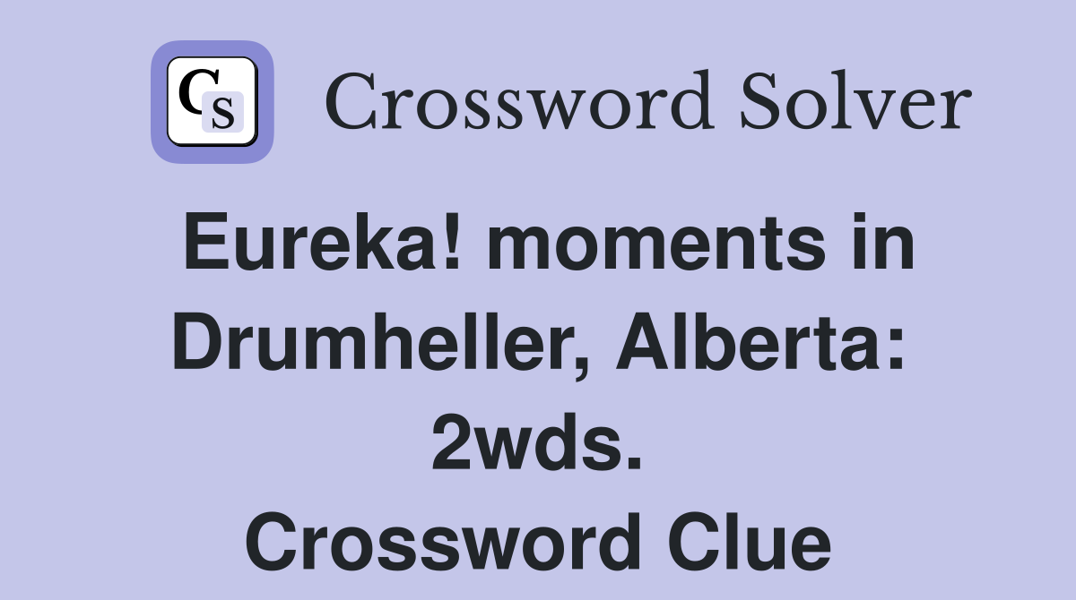 Eureka! moments in Drumheller, Alberta: 2wds. Crossword Clue