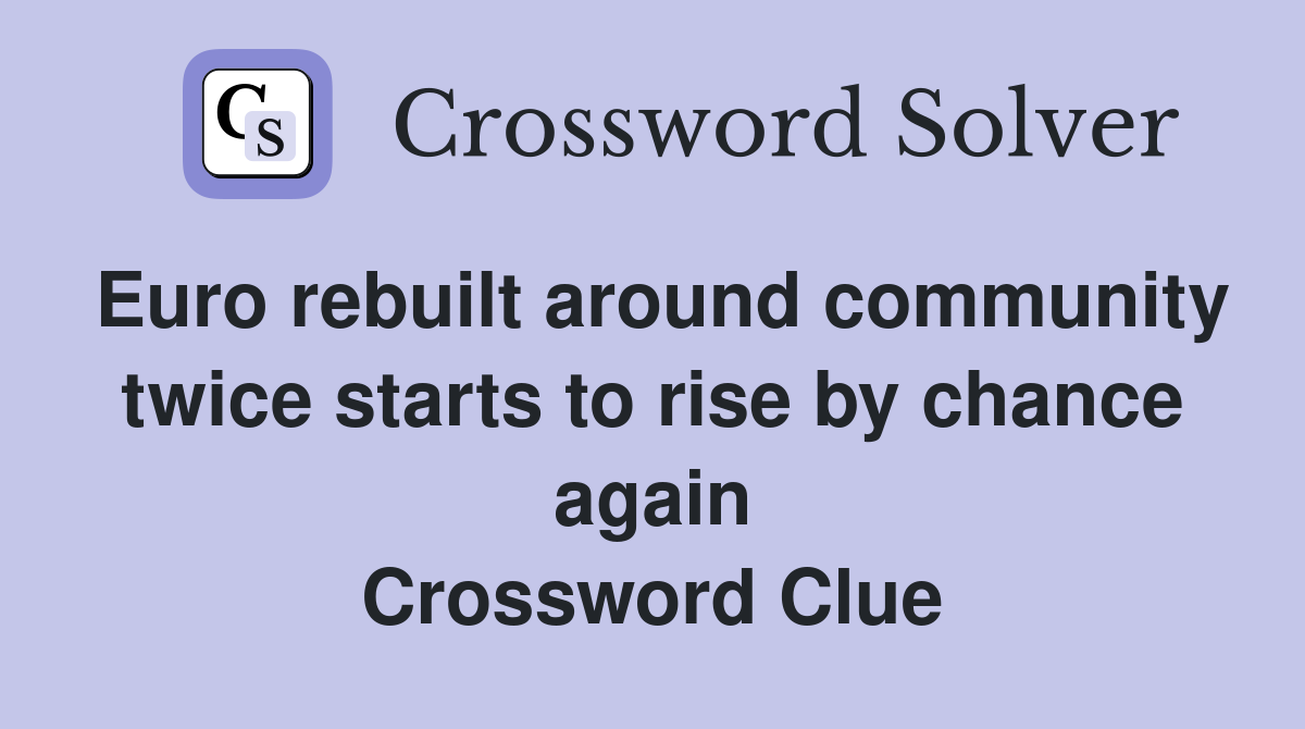 Euro rebuilt around community twice starts to rise by chance again Crossword Clue