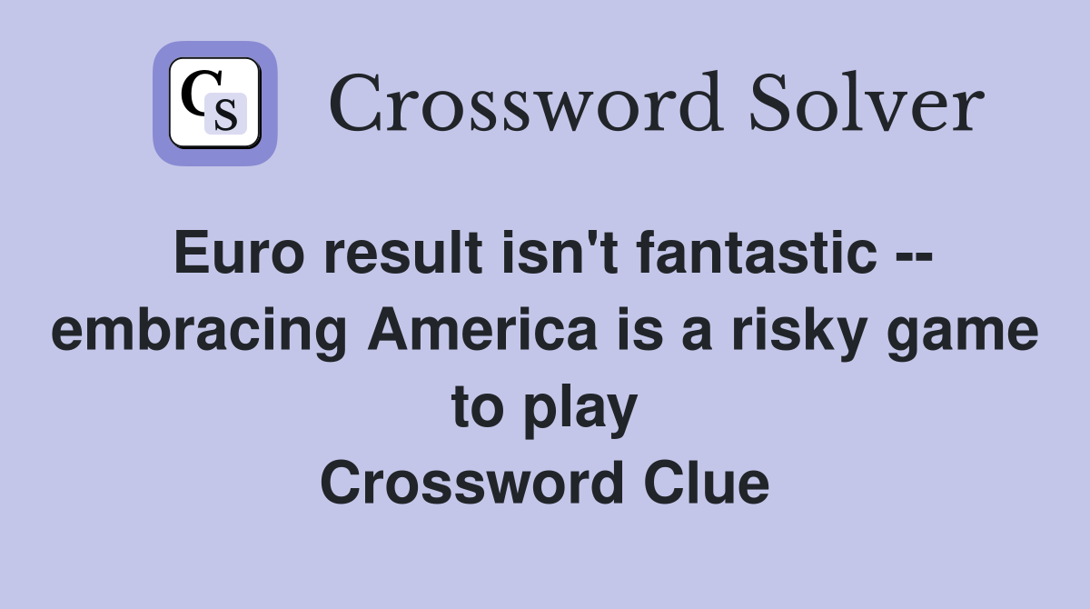 Euro result isn't fantastic -- embracing America is a risky game to play Crossword Clue
