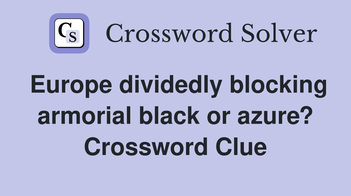 Europe dividedly blocking armorial black or azure? Crossword Clue