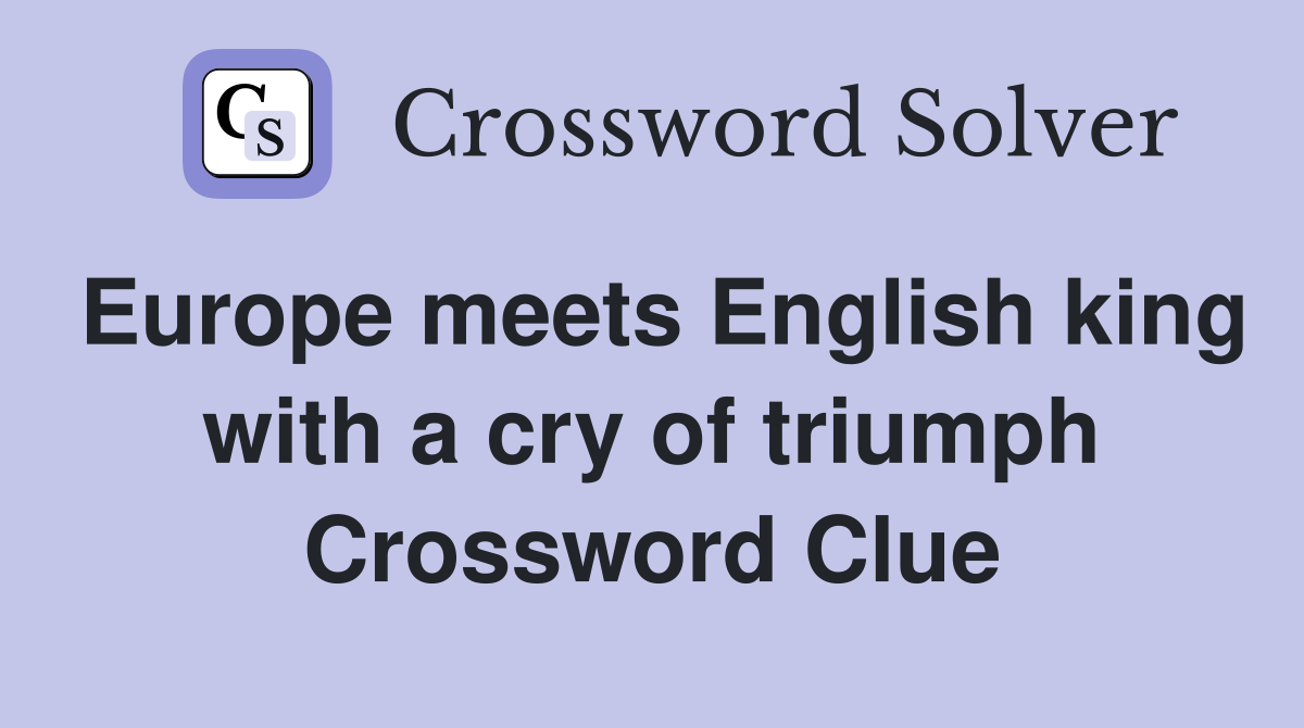 Europe meets English king with a cry of triumph Crossword Clue