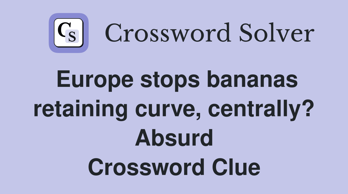 Europe stops bananas retaining curve, centrally? Absurd Crossword Clue