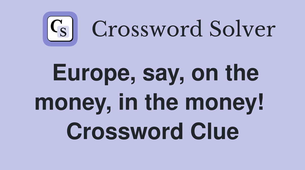 Europe, say, on the money, in the money!  Crossword Clue