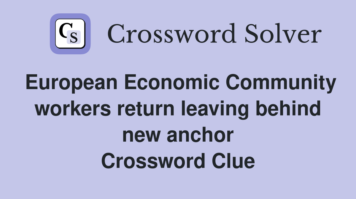 European Economic Community workers return leaving behind new anchor Crossword Clue