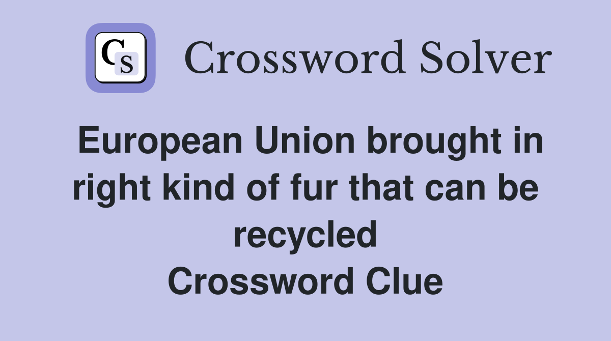 European Union brought in right kind of fur that can be recycled Crossword Clue