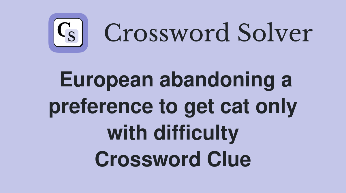 European abandoning a preference to get cat only with difficulty Crossword Clue