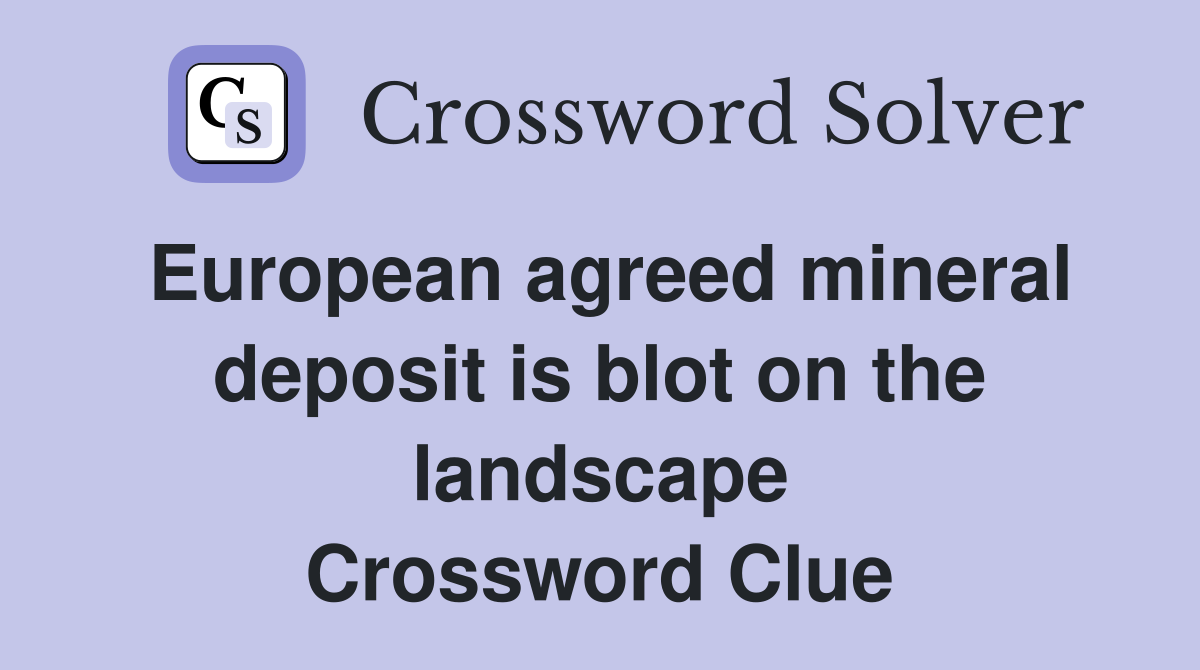 European agreed mineral deposit is blot on the landscape Crossword Clue