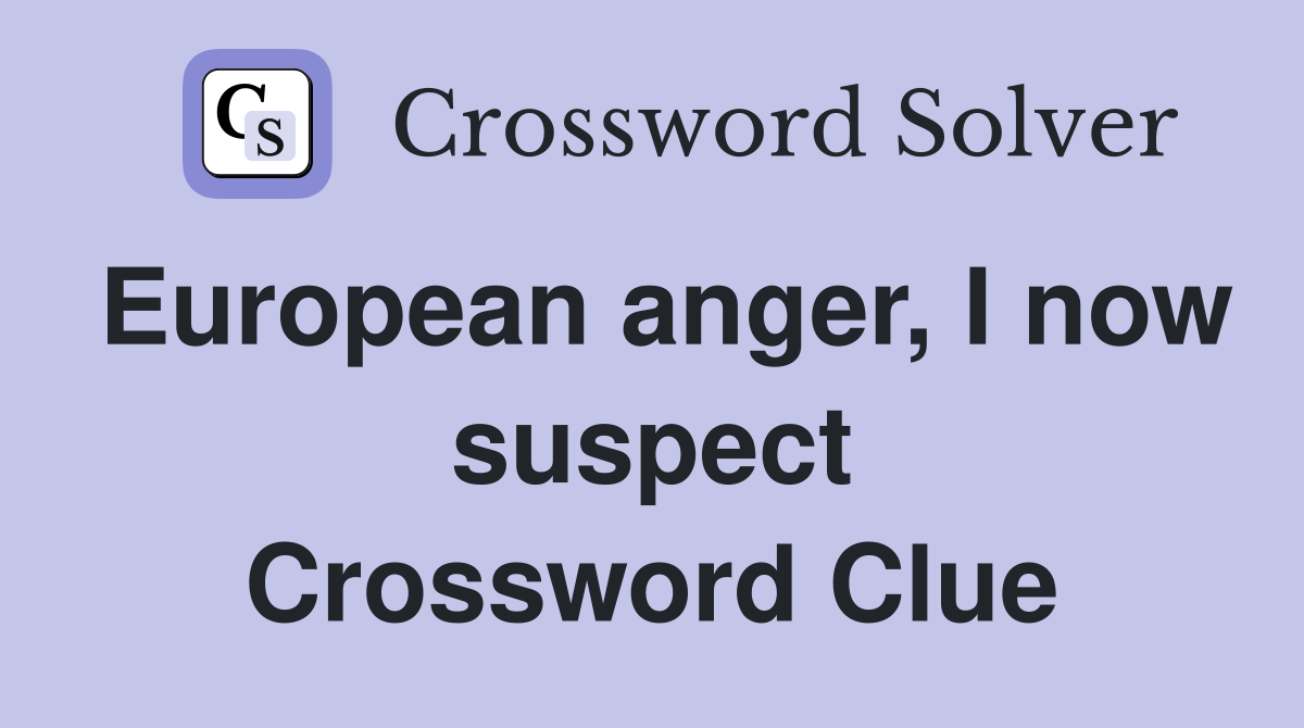 European anger, I now suspect Crossword Clue