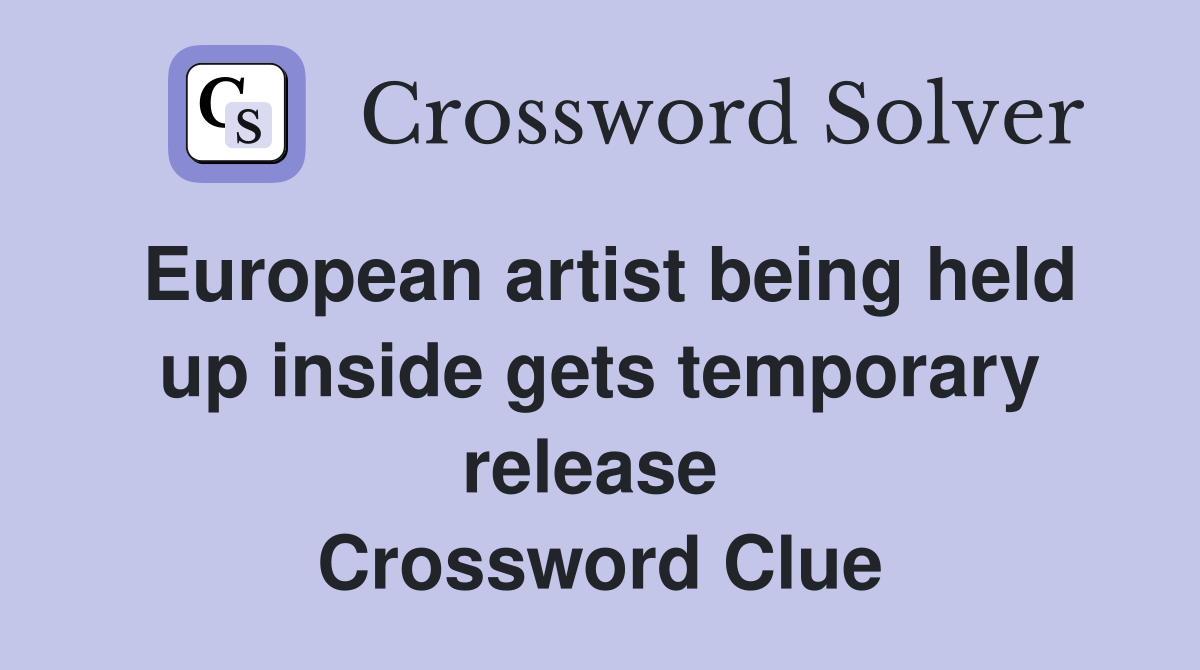 European artist being held up inside gets temporary release  Crossword Clue