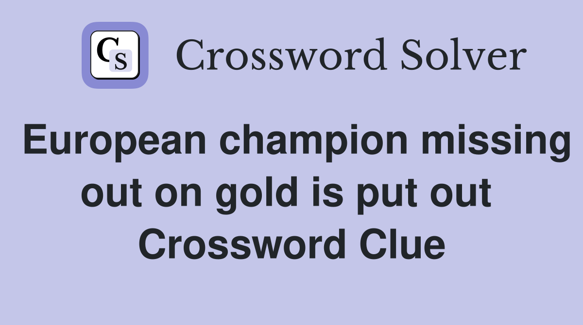 European champion missing out on gold is put out  Crossword Clue