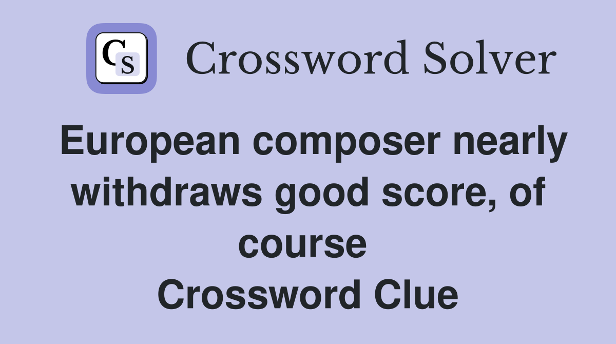 European composer nearly withdraws good score, of course  Crossword Clue