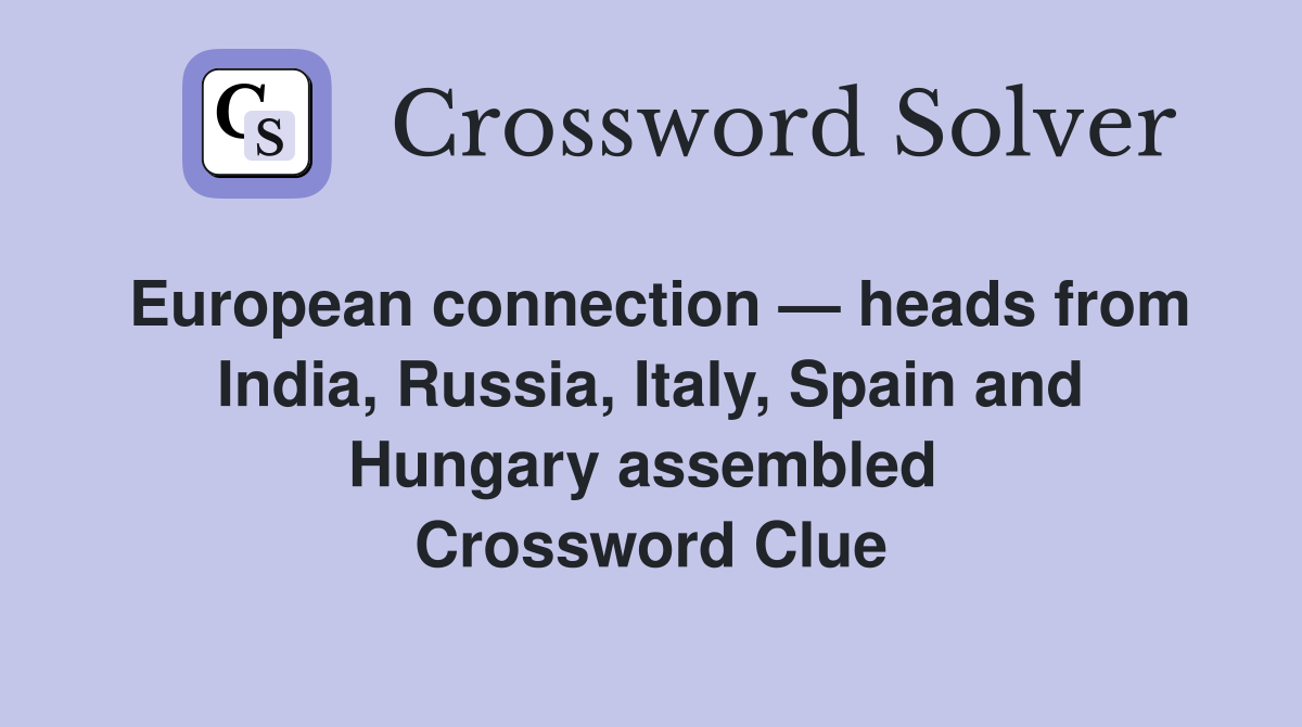European connection — heads from India, Russia, Italy, Spain and Hungary assembled  Crossword Clue