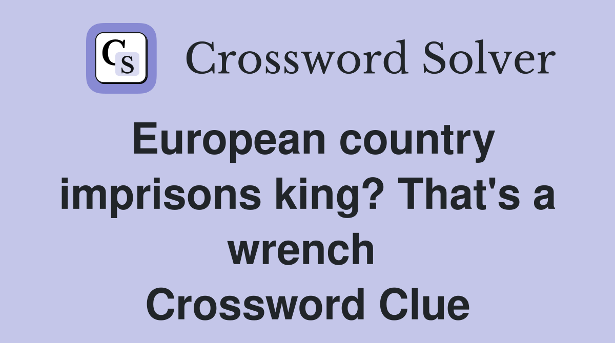 European country imprisons king? That's a wrench  Crossword Clue