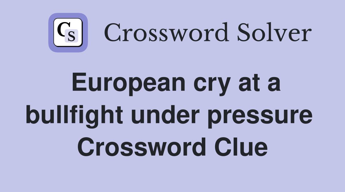 European cry at a bullfight under pressure  Crossword Clue