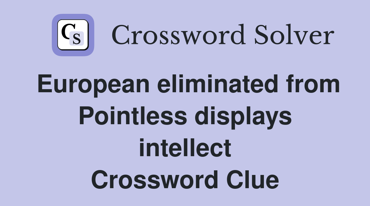 European eliminated from Pointless displays intellect Crossword Clue