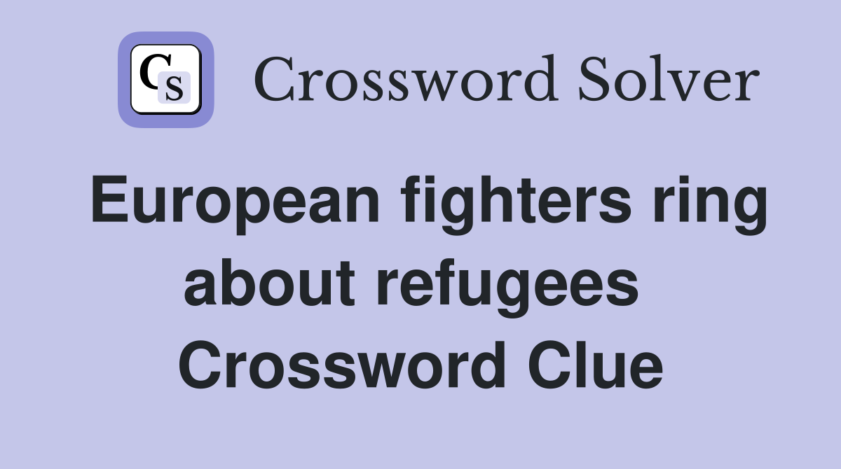 European fighters ring about refugees  Crossword Clue