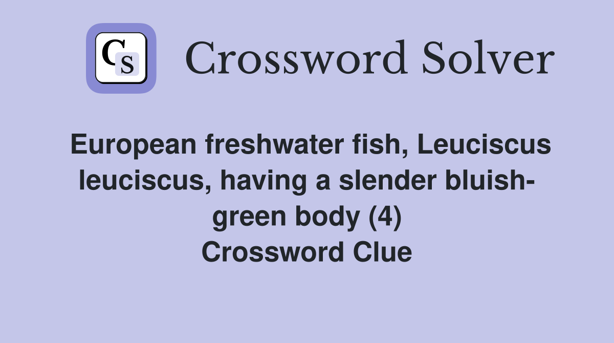 European freshwater fish, Leuciscus leuciscus, having a slender bluish- green body (4) Crossword Clue