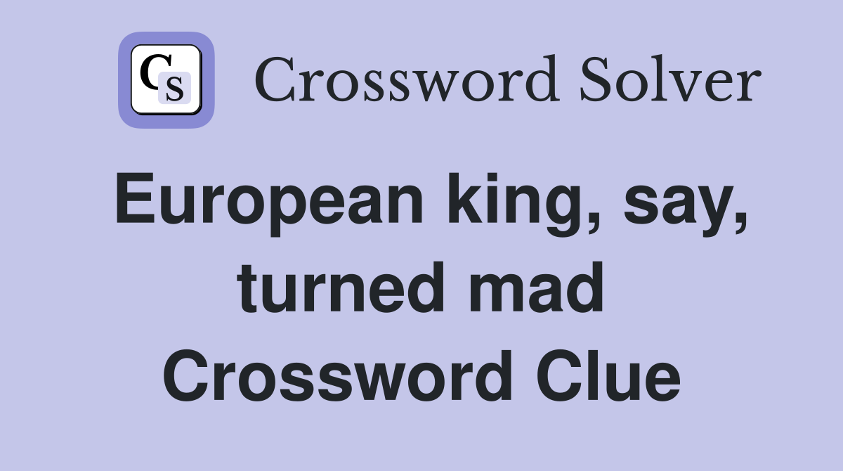 European king, say, turned mad Crossword Clue