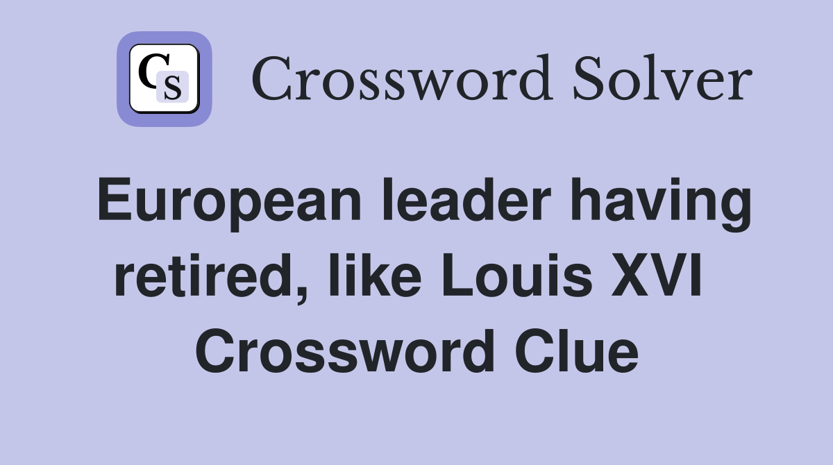 European leader having retired, like Louis XVI  Crossword Clue