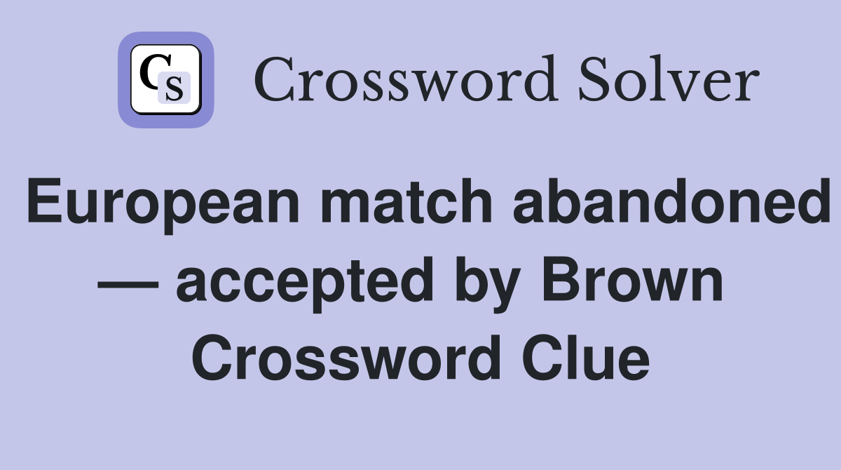 European match abandoned — accepted by Brown  Crossword Clue