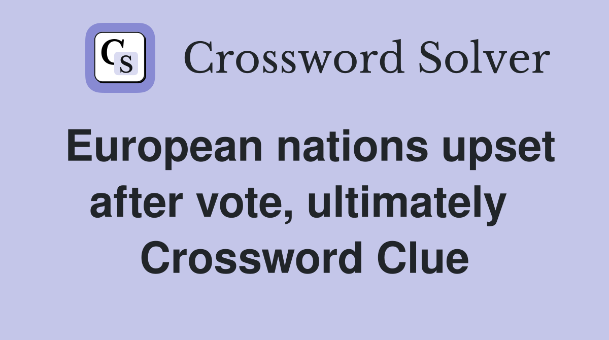 European nations upset after vote, ultimately  Crossword Clue
